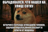 обрадовался, что нашел на улице сотку вечером в переходе отпиздили гопники, забрали кошелек,айфон,паспорт и ключи от машины