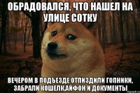 обрадовался, что нашел на улице сотку вечером в подъезде отпиздили гопники, забрали кошелк,айфон и документы