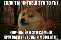 Если ты читаеш это то ты ЭПИЧНЫЙ! и это самый крутом и грутсный момент(((