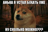 Анька я устал бухать уже Ну сколько можно???