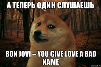 А теперь один слушаешь Bon Jovi – You Give Love a Bad Name