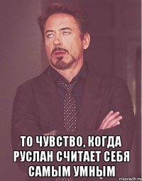  ТО ЧУВСТВО, КОГДА РУСЛАН СЧИТАЕТ СЕБЯ САМЫМ УМНЫМ