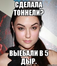 Сделала тоннели? Выебали в 5 дыр.