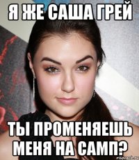 Я же Саша Грей ты променяешь меня на самп?