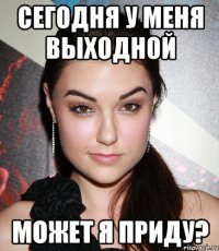 сегодня у меня выходной Может я приду?