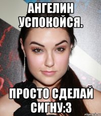 Ангелин успокойся. Просто сделай сигну:3