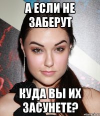 А если не заберут Куда вы их засунете?