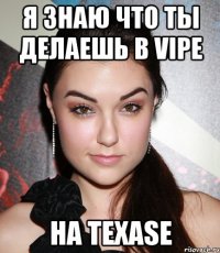 Я знаю что ты делаешь в vipе на texase