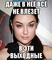 Даже в неё всё не влезет в эти выходные