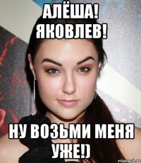 Алёша! Яковлев! Ну возьми меня уже!)