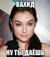 вахид ну ты даёшь