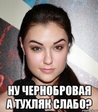  Ну чернобровая а тухляк слабо?