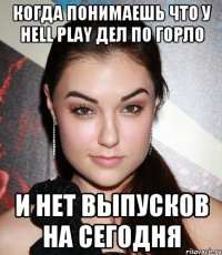 Когда понимаешь что у Hell Play дел по горло И нет выпусков на сегодня