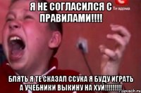 Я не согласился с правилами!!!! Блять я те сказал ссука я буду играть а учебники выкину на хуй!!!!!!!!!