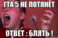 ГТА 5 не потянет ответ : блять !