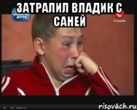 Затралил Владик с Саней 