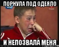 Порнула под одеяло И непозвала меня