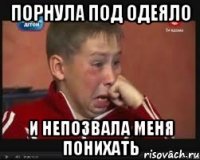 Порнула под одеяло И непозвала меня понихать