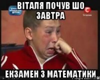 ВІТАЛЯ ПОЧУВ ШО ЗАВТРА ЕКЗАМЕН З МАТЕМАТИКИ