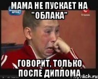 Мама не пускает на "Облака" Говорит, только после диплома