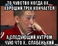 То чувство когда Ох... Хороший трек кончается А следующий нутром чую что Х.. слабенький
