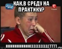 как,в среду на практику? НННННННННННЕЕЕЕЕЕЕЕЕЕЕТТТТ