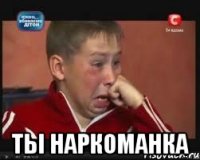  ты наркоманка