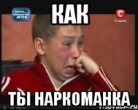 как ты наркоманка