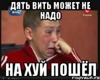 Дять Вить может не надо На хуй пошёл