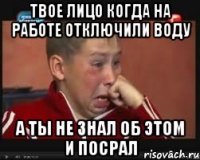 твое лицо когда на работе отключили воду а ты не знал об этом и посрал
