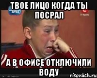 твое лицо когда ты посрал а в офисе отключили воду