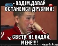 - Вадім,давай останемся друзями! - Свєта, не кидай мене!!!!