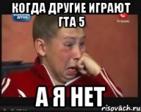 когда другие играют гта 5 а я нет