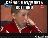 сейчас я буду пить все пиво 