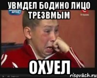 увмдел бодино лицо трезвмым охуел