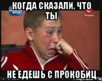 Когда сказали, что ты не едешь с прокобиц