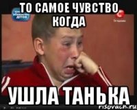 то самое чувство когда ушла танька