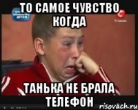 то самое чувство когда танька не брала телефон