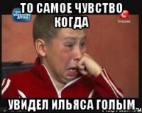 То самое чувство когда Увидел Ильяса голым