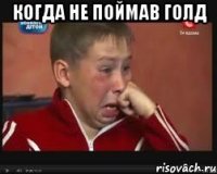 когда не поймав голд 