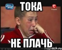ТОКА НЕ ПЛАЧЬ