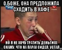 О боже, она предложила сходить в кафе Но я не хочу тратить деньги((( скажу, что на парах сидел, устал