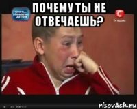 Почему ты не отвечаешь? 