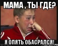 Мама , ты где? Я опять обасрался!