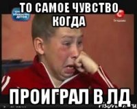 То самое чувство когда проиграл в лд