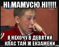 ні мамусю ні!!!! я нехочу в девятий клас там ж екзамени