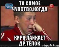 То самое чувство,когда Киря лайкает др.тёлок