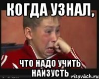 Когда узнал, что надо учить наизусть