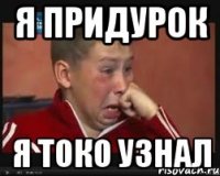 Я ПРИДУРОК Я ТОКО УЗНАЛ