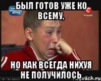 Был готов уже ко всему, но как всегда нихуя не получилось
